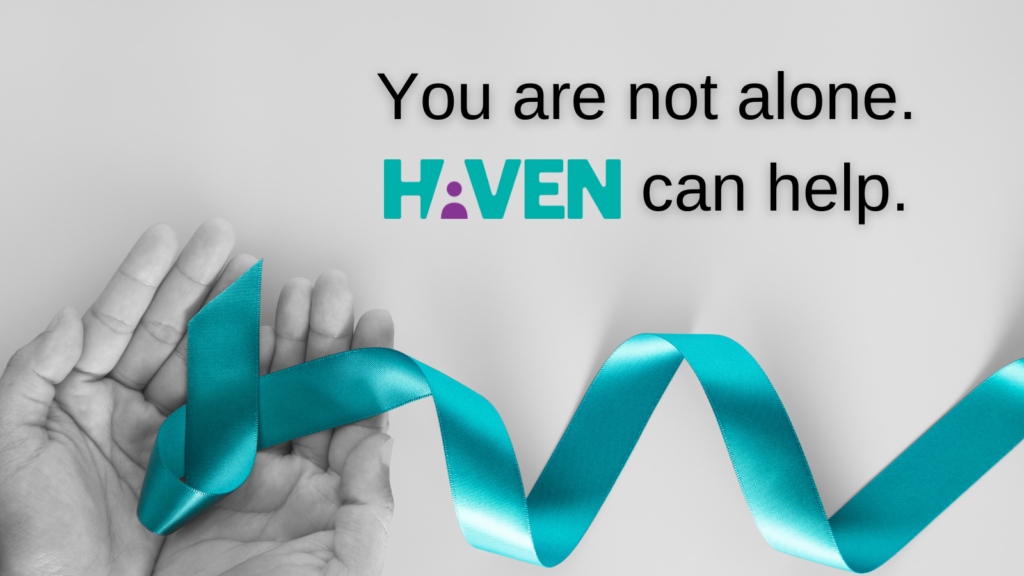Image in black and white, depicting hands holding a teal ribbon. Image reads : "You are not alone. HAVEN can help."